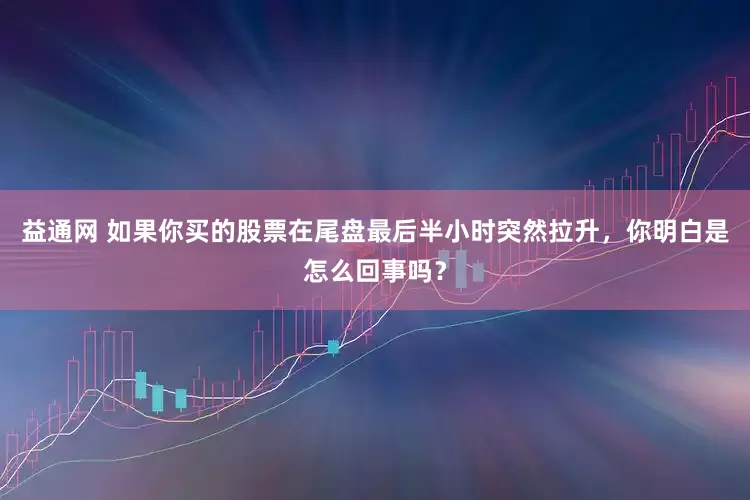 益通网 如果你买的股票在尾盘最后半小时突然拉升，你明白是怎么回事吗？
