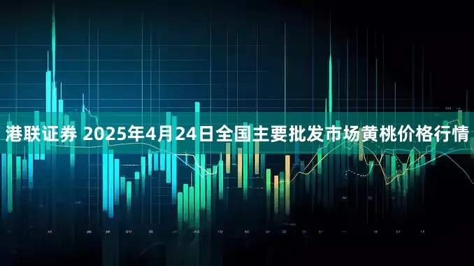 港联证券 2025年4月24日全国主要批发市场黄桃价格行情