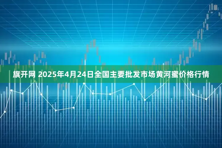 旗开网 2025年4月24日全国主要批发市场黄河蜜价格行情