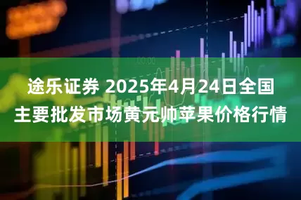 途乐证券 2025年4月24日全国主要批发市场黄元帅苹果价格行情