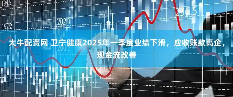 大牛配资网 卫宁健康2025年一季度业绩下滑，应收账款高企，现金流改善