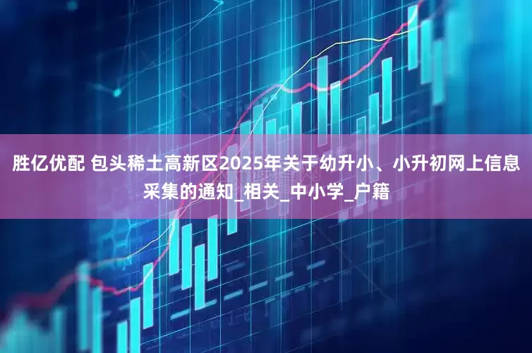 胜亿优配 包头稀土高新区2025年关于幼升小、小升初网上信息采集的通知_相关_中小学_户籍