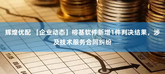 辉煌优配 【企业动态】榕基软件新增1件判决结果，涉及技术服务合同纠纷