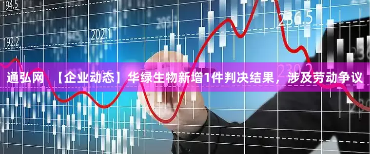 通弘网  【企业动态】华绿生物新增1件判决结果，涉及劳动争议