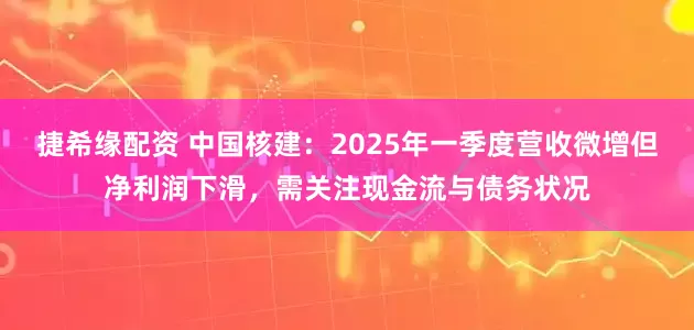 捷希缘配资 中国核建：2025年一季度营收微增但净利润下滑，需关注现金流与债务状况
