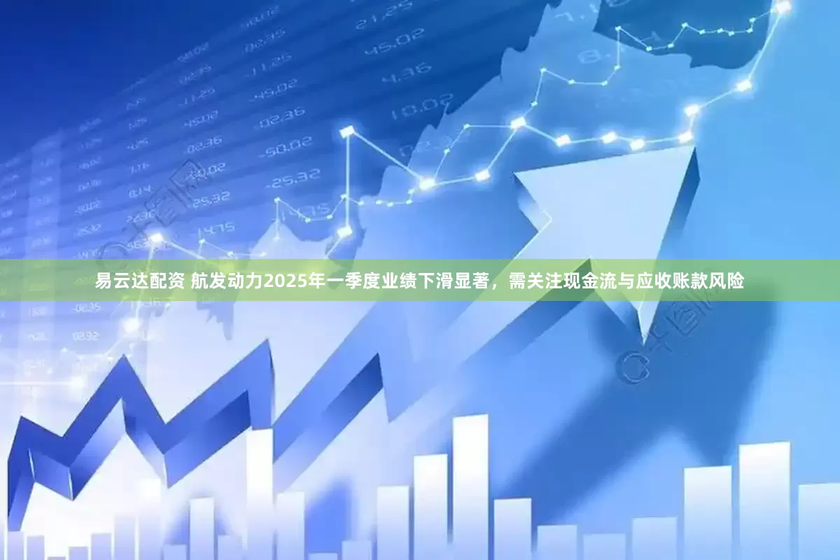 易云达配资 航发动力2025年一季度业绩下滑显著，需关注现金流与应收账款风险