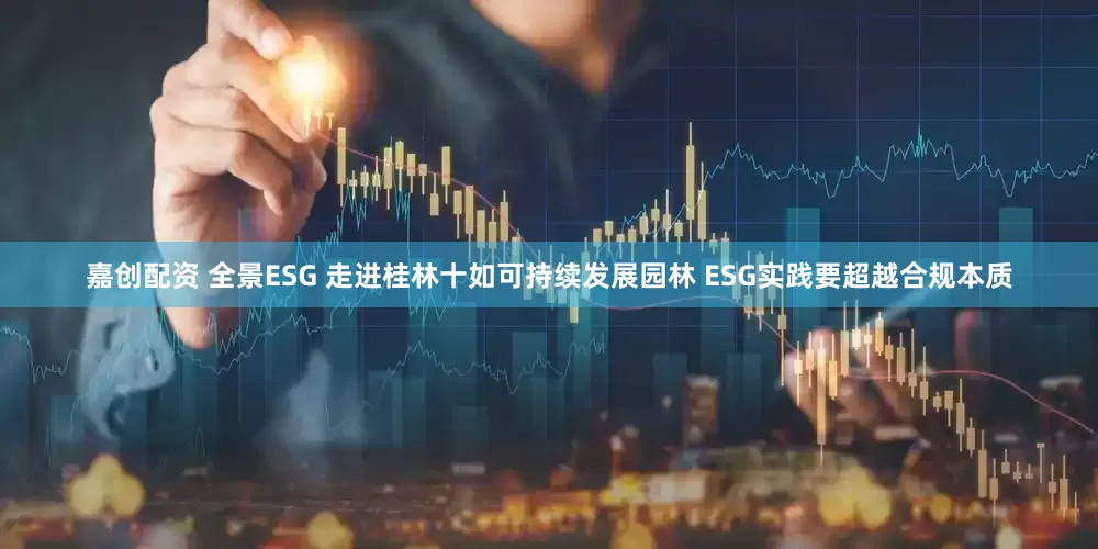 嘉创配资 全景ESG 走进桂林十如可持续发展园林 ESG实践要超越合规本质