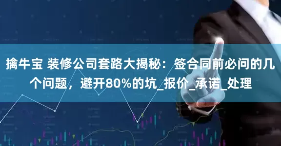 擒牛宝 装修公司套路大揭秘：签合同前必问的几个问题，避开80%的坑_报价_承诺_处理