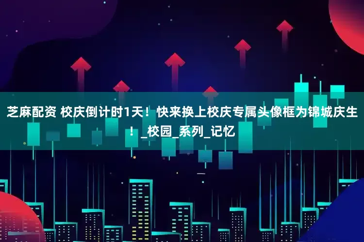 芝麻配资 校庆倒计时1天！快来换上校庆专属头像框为锦城庆生！_校园_系列_记忆