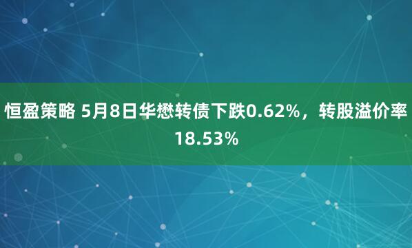 恒盈策略 5月8日华懋转债下跌0.62%，转股溢价率18.53%