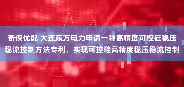 奇侠优配 大连东方电力申请一种高精度可控硅稳压稳流控制方法专利，实现可控硅高精度稳压稳流控制
