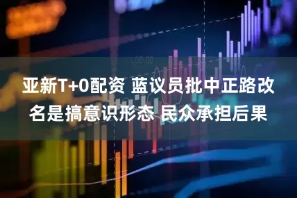 亚新T+0配资 蓝议员批中正路改名是搞意识形态 民众承担后果
