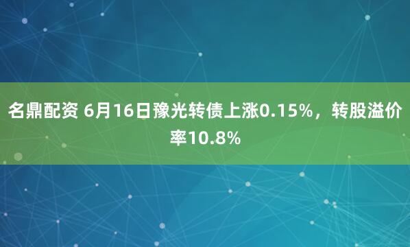 名鼎配资 6月16日豫光转债上涨0.15%，转股溢价率10.8%
