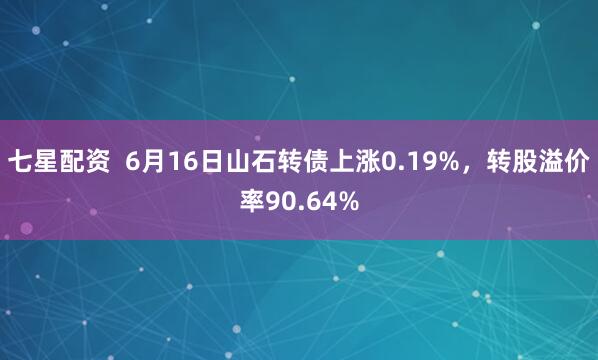 七星配资  6月16日山石转债上涨0.19%，转股溢价率90.64%