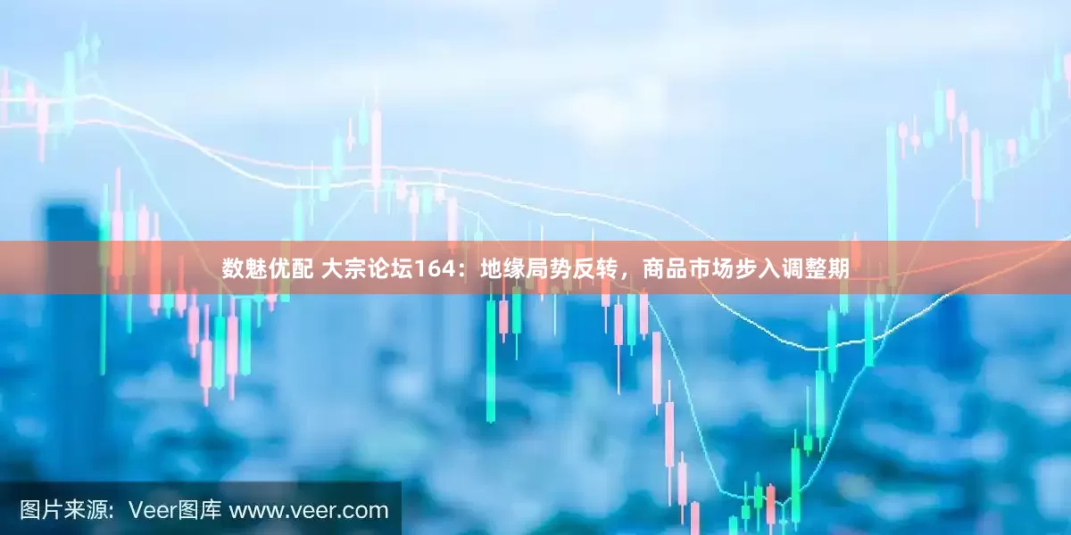 数魅优配 大宗论坛164：地缘局势反转，商品市场步入调整期