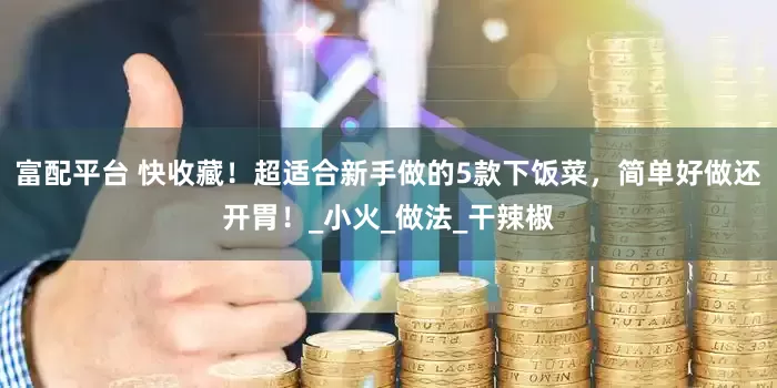 富配平台 快收藏！超适合新手做的5款下饭菜，简单好做还开胃！_小火_做法_干辣椒
