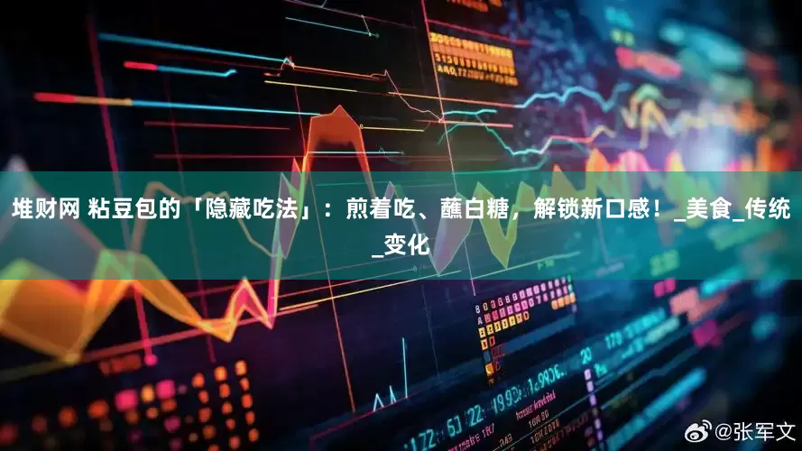 堆财网 粘豆包的「隐藏吃法」：煎着吃、蘸白糖，解锁新口感！_美食_传统_变化