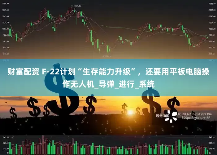 财富配资 F-22计划“生存能力升级”，还要用平板电脑操作无人机_导弹_进行_系统