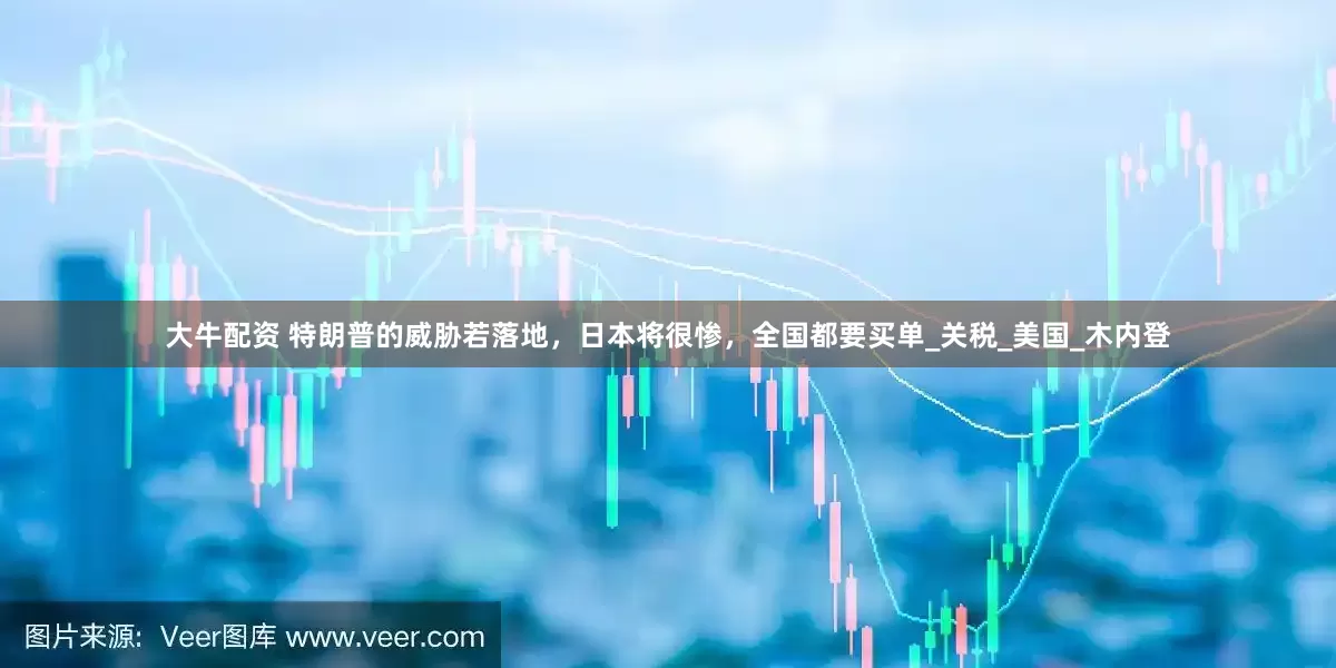 大牛配资 特朗普的威胁若落地，日本将很惨，全国都要买单_关税_美国_木内登