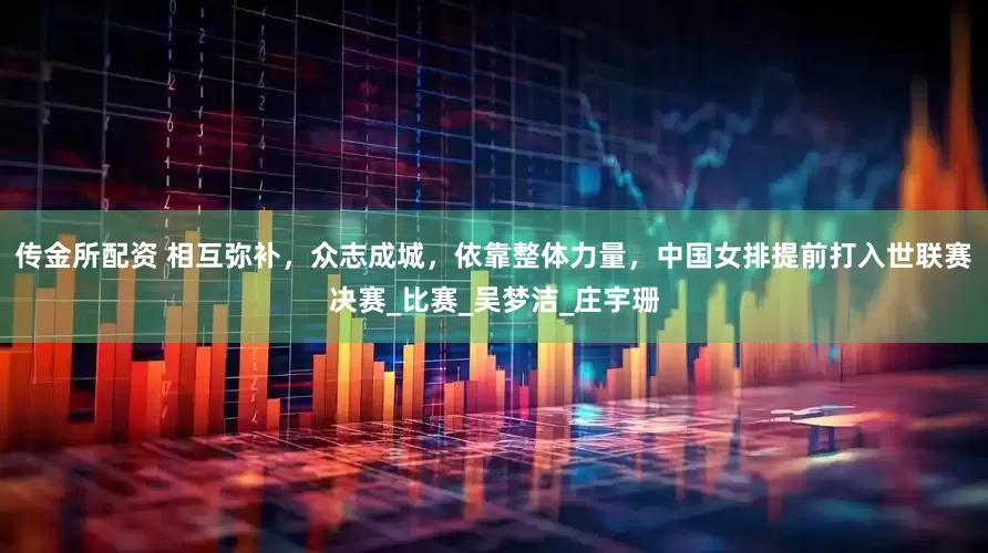 传金所配资 相互弥补，众志成城，依靠整体力量，中国女排提前打入世联赛决赛_比赛_吴梦洁_庄宇珊
