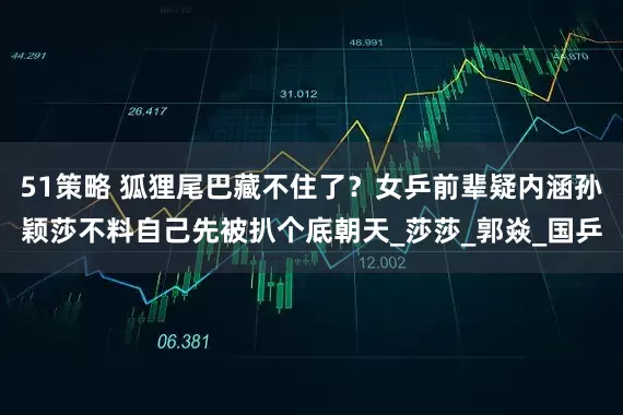 51策略 狐狸尾巴藏不住了？女乒前辈疑内涵孙颖莎不料自己先被扒个底朝天_莎莎_郭焱_国乒