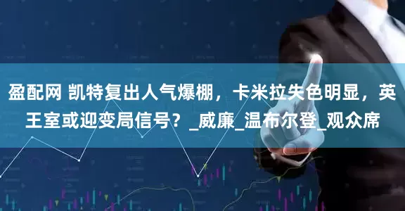 盈配网 凯特复出人气爆棚，卡米拉失色明显，英王室或迎变局信号？_威廉_温布尔登_观众席