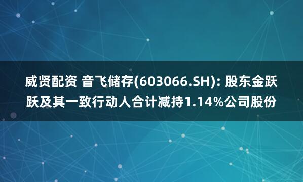 威贤配资 音飞储存(603066.SH): 股东金跃跃及其一致行动人合计减持1.14%公司股份