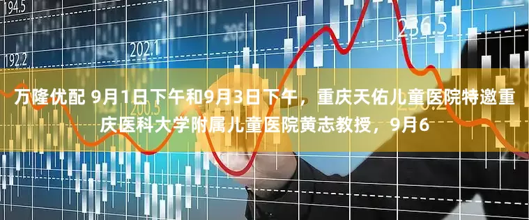 万隆优配 9月1日下午和9月3日下午，重庆天佑儿童医院特邀重庆医科大学附属儿童医院黄志教授，9月6