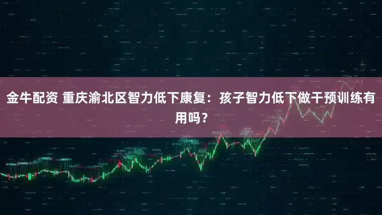 金牛配资 重庆渝北区智力低下康复：孩子智力低下做干预训练有用吗？