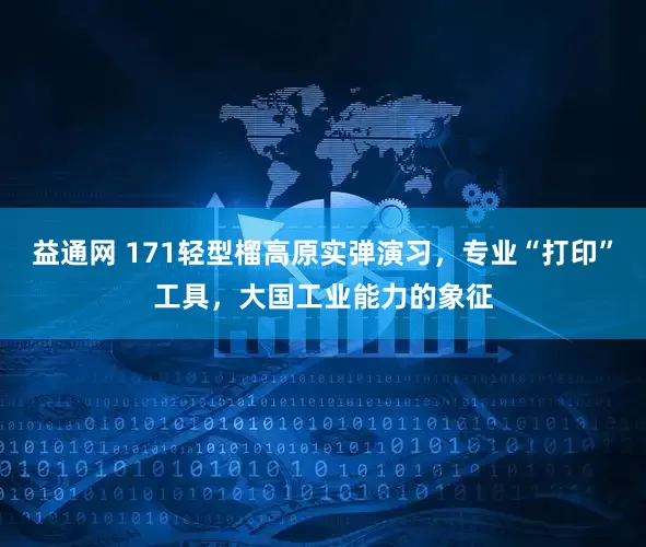 益通网 171轻型榴高原实弹演习，专业“打印”工具，大国工业能力的象征