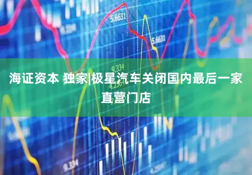 海证资本 独家|极星汽车关闭国内最后一家直营门店