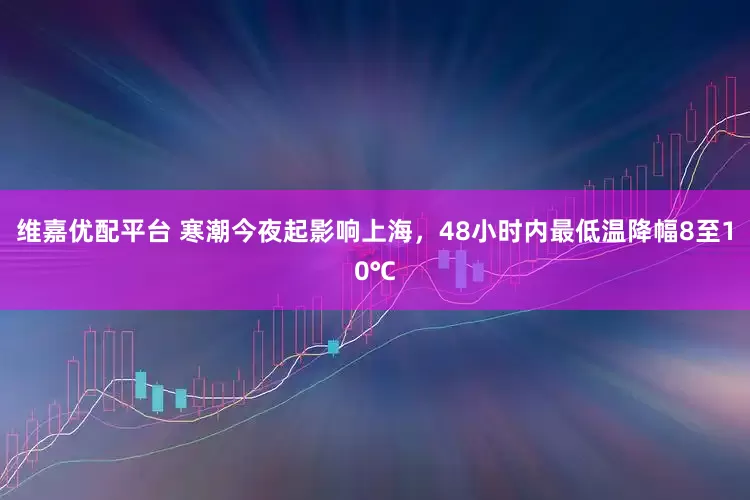 维嘉优配平台 寒潮今夜起影响上海，48小时内最低温降幅8至10℃