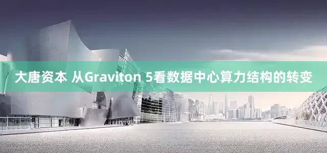 大唐资本 从Graviton 5看数据中心算力结构的转变