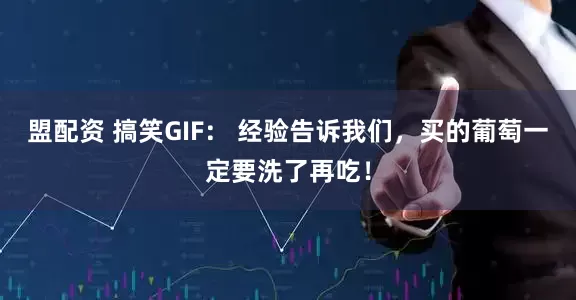 盟配资 搞笑GIF： 经验告诉我们，买的葡萄一定要洗了再吃！