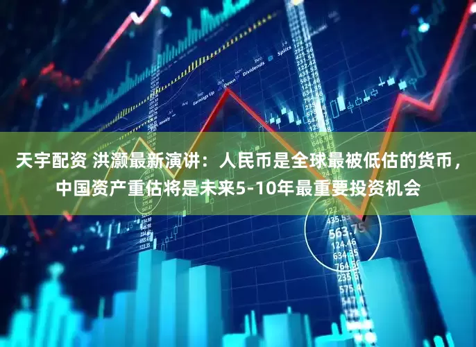 天宇配资 洪灏最新演讲：人民币是全球最被低估的货币，中国资产重估将是未来5-10年最重要投资机会