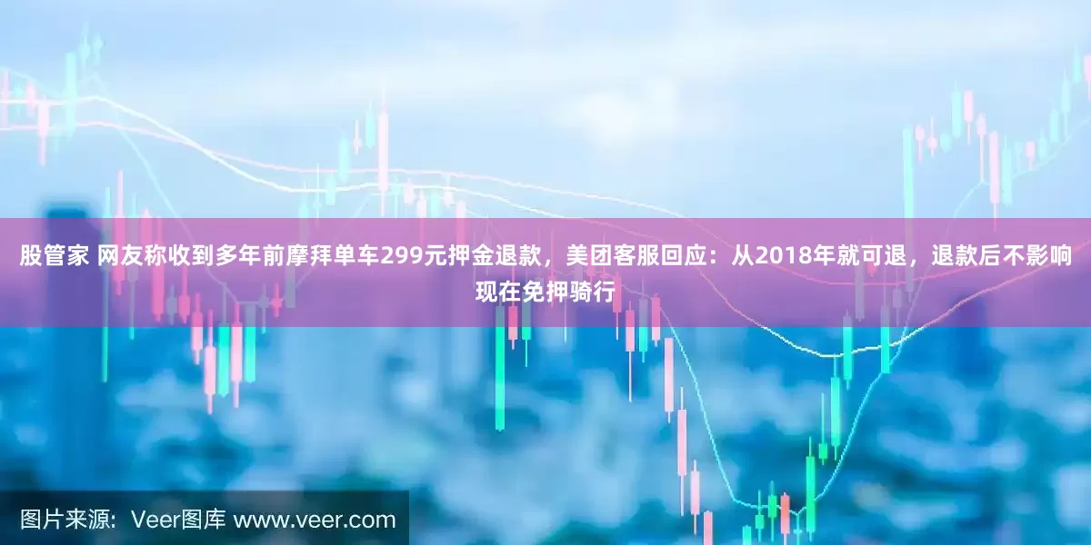 股管家 网友称收到多年前摩拜单车299元押金退款，美团客服回应：从2018年就可退，退款后不影响现在免押骑行