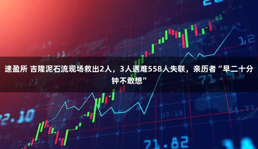 速盈所 吉隆泥石流现场救出2人，3人遇难558人失联，亲历者“早二十分钟不敢想”