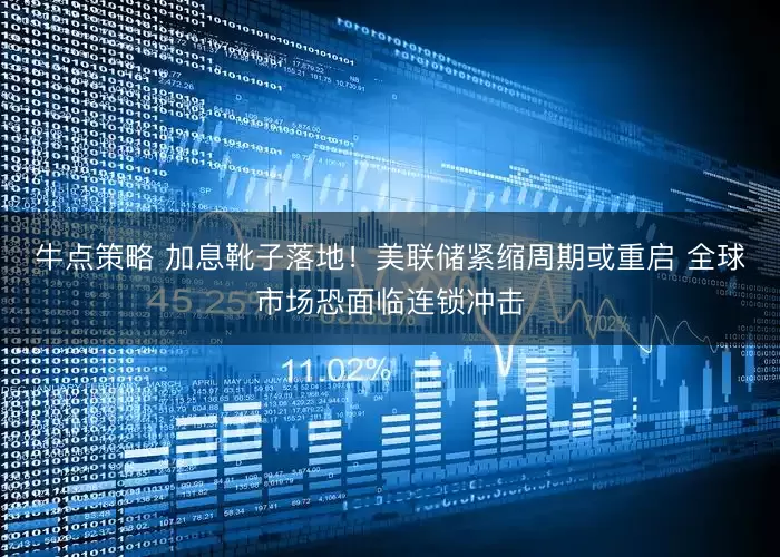 牛点策略 加息靴子落地！美联储紧缩周期或重启 全球市场恐面临连锁冲击
