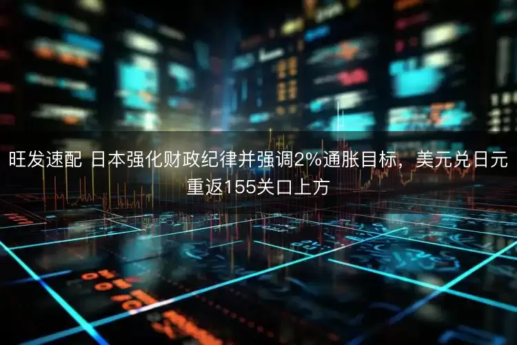 旺发速配 日本强化财政纪律并强调2%通胀目标，美元兑日元重返155关口上方