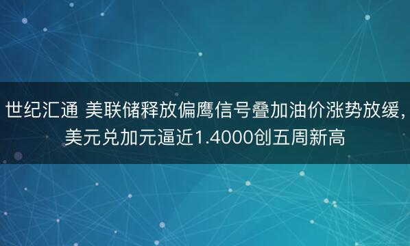 世纪汇通 美联储释放偏鹰信号叠加油价涨势放缓,美元兑加元逼近1.4000创五周新高
